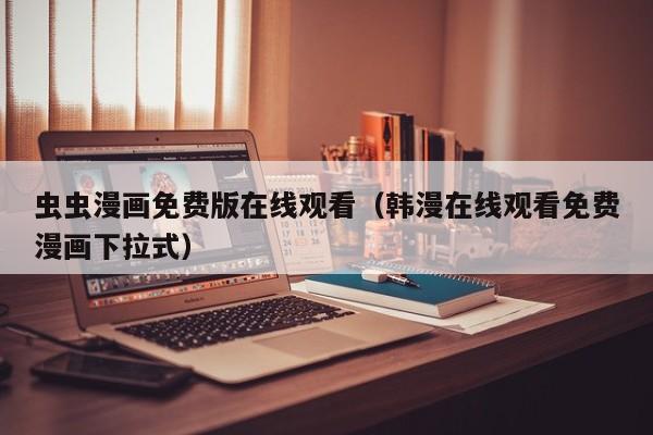 虫虫漫画免费版在线观看（韩漫在线观看免费漫画下拉式）