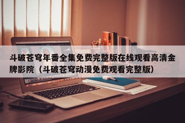 斗破苍穹年番全集免费完整版在线观看高清金牌影院（斗破苍穹动漫免费观看完整版）