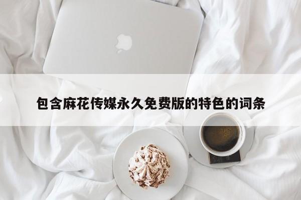 包含麻花传媒永久免费版的特色的词条
