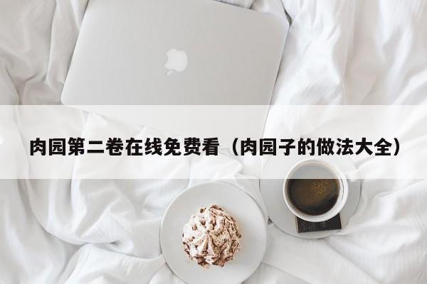 肉园第二卷在线免费看（肉园子的做法大全）