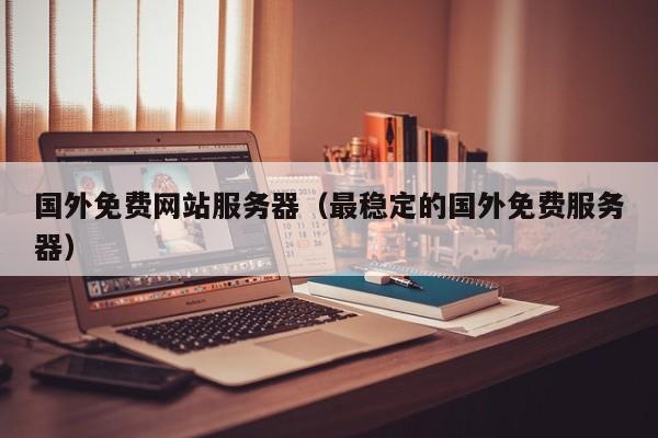 国外免费网站服务器（最稳定的国外免费服务器）