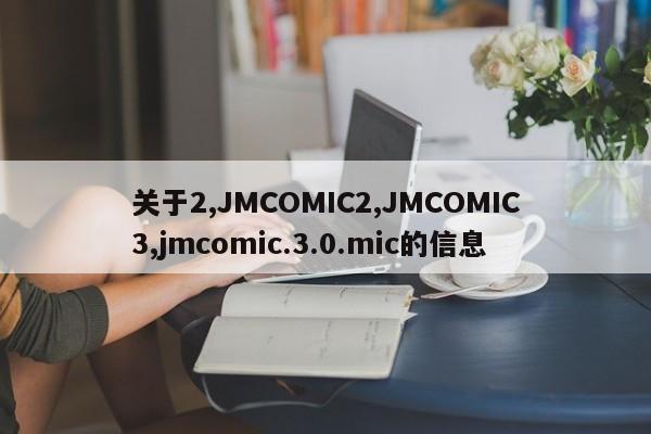 关于2,JMCOMIC2,JMCOMIC3,jmcomic.3.0.mic的信息