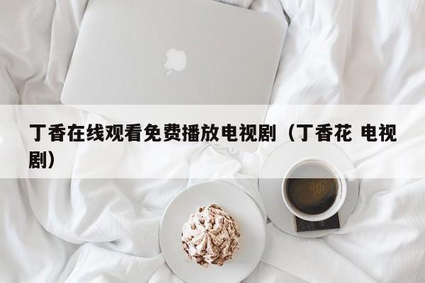 丁香在线观看免费播放电视剧（丁香花 电视剧）