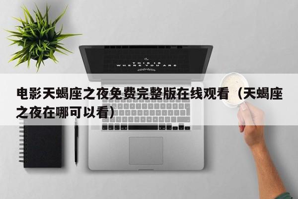 电影天蝎座之夜免费完整版在线观看（天蝎座之夜在哪可以看）