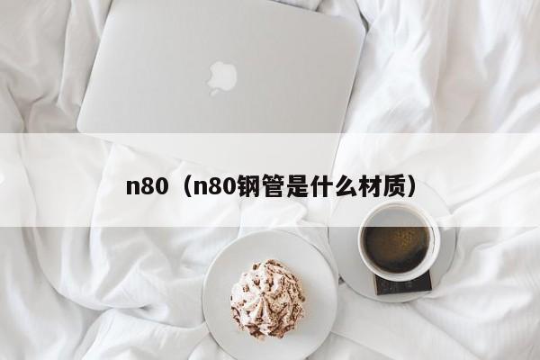 n80（n80钢管是什么材质）