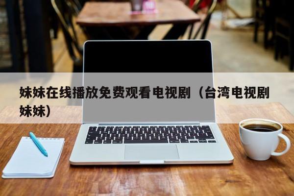妹妹在线播放免费观看电视剧（台湾电视剧 妹妹）