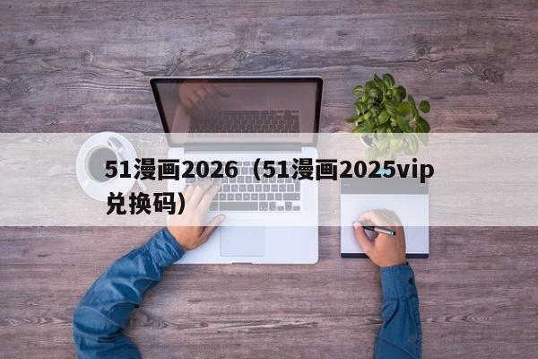 51漫画2026（51漫画2025vip兑换码）