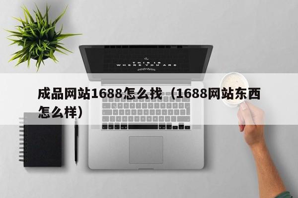 成品网站1688怎么找（1688网站东西怎么样）