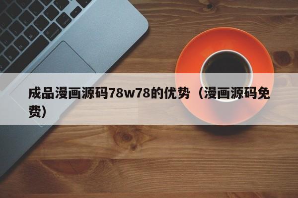 成品漫画源码78w78的优势（漫画源码免费）