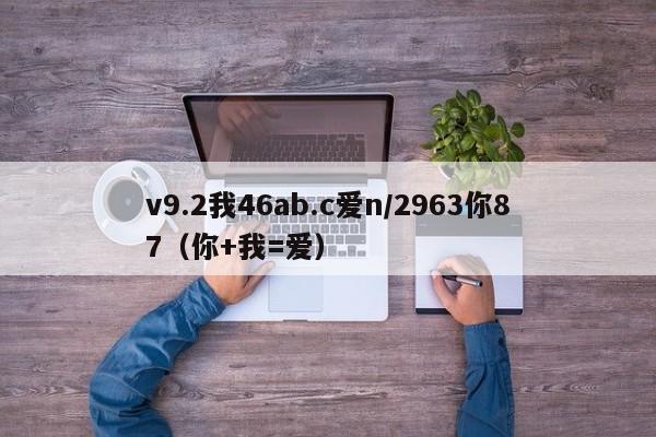 v9.2我46ab.c爱n/2963你87（你+我=爱）