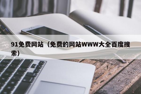 91免费网站（免费的网站WWW大全百度搜索）