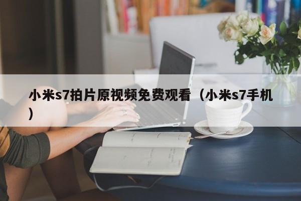 小米s7拍片原视频免费观看（小米s7手机）