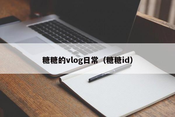 糖糖的vlog日常（糖糖id）