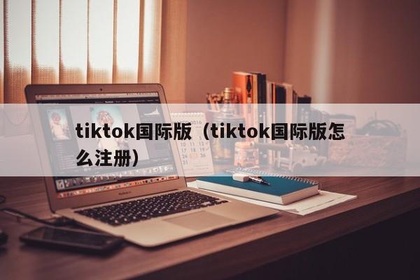 tiktok国际版（tiktok国际版怎么注册）