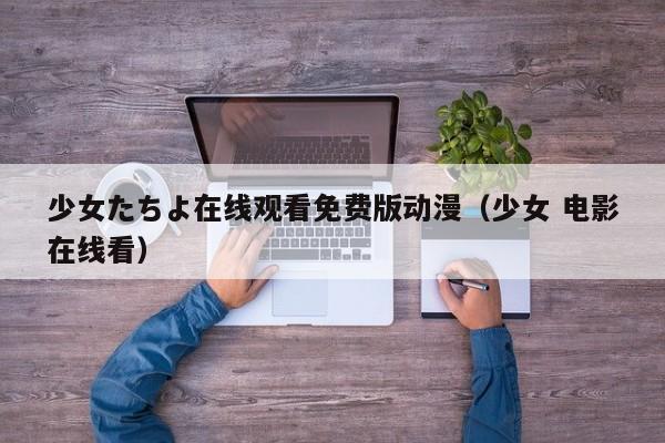 少女たちよ在线观看免费版动漫（少女 电影在线看）