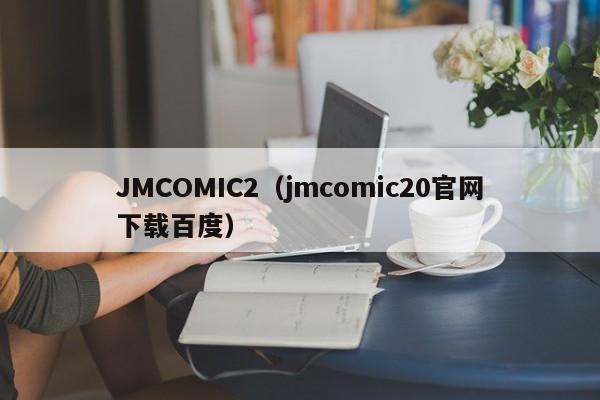 JMCOMIC2（jmcomic20官网下载百度）