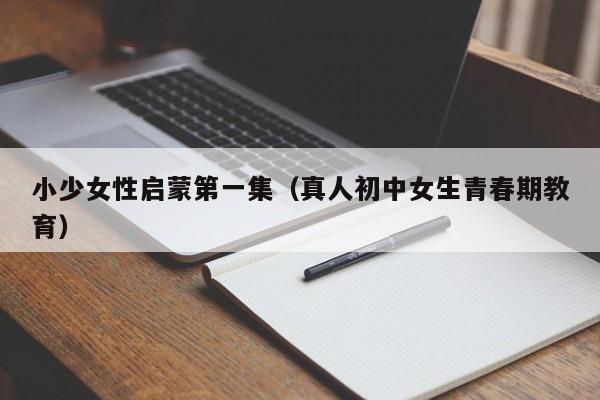 小少女性启蒙第一集（真人初中女生青春期教育）