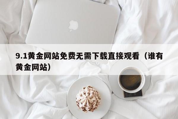 9.1黄金网站免费无需下载直接观看（谁有黄金网站）