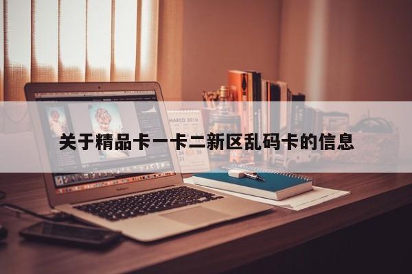 关于精品卡一卡二新区乱码卡的信息
