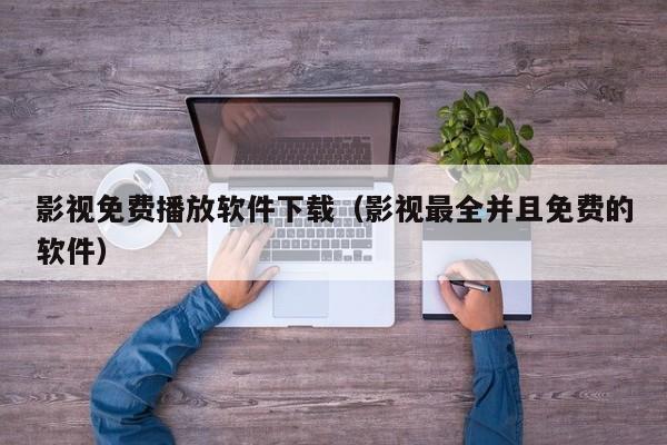 影视免费播放软件下载（影视最全并且免费的软件）
