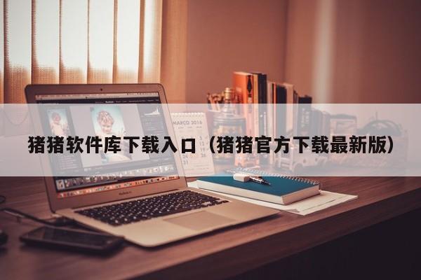 猪猪软件库下载入口（猪猪官方下载最新版）