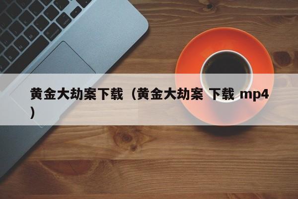 黄金大劫案下载（黄金大劫案 下载 mp4）