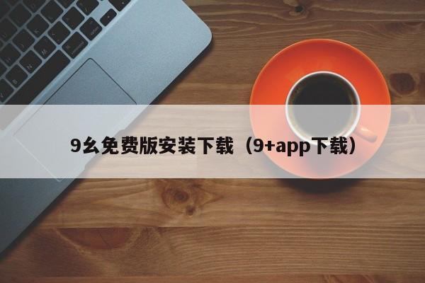 9幺免费版安装下载（9+app下载）
