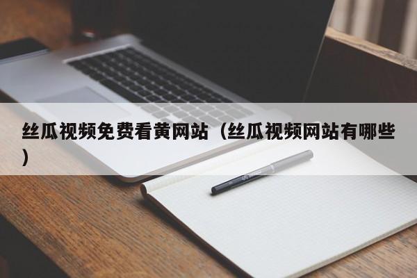 丝瓜视频免费看黄网站（丝瓜视频网站有哪些）