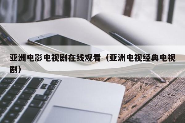 亚洲电影电视剧在线观看（亚洲电视经典电视剧）