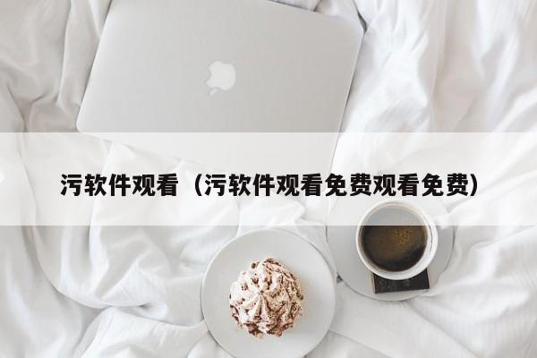 污软件观看（污软件观看免费观看免费）