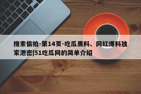 搜索偷拍-第14页-吃瓜黑料、网红爆料独家泄密|51吃瓜网的简单介绍