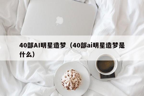 40部AI明星造梦（40部ai明星造梦是什么）