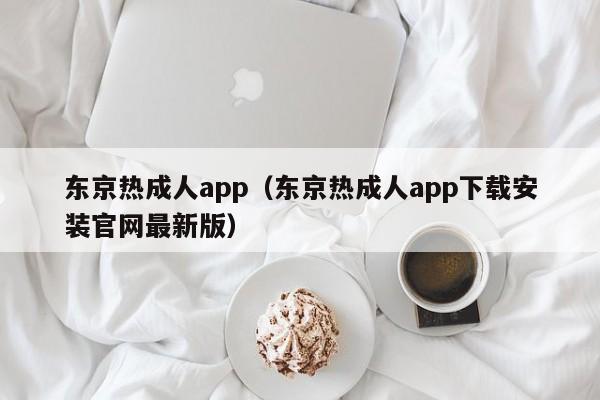 东京热成人app（东京热成人app下载安装官网最新版）