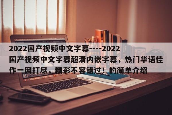 2022国产视频中文字幕----2022国产视频中文字幕超清内嵌字幕，热门华语佳作一网打尽，精彩不容错过！的简单介绍