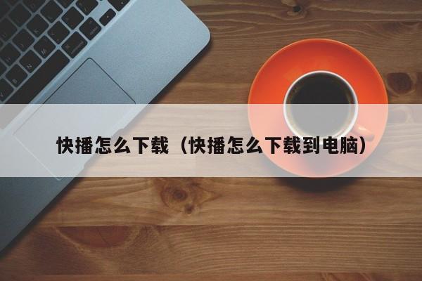 快播怎么下载（快播怎么下载到电脑）