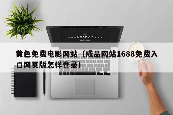 黄色免费电影网站（成品网站1688免费入口网页版怎样登录）