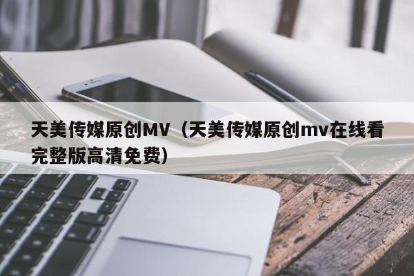 天美传媒原创MV（天美传媒原创mv在线看完整版高清免费）