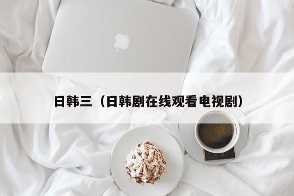 日韩三（日韩剧在线观看电视剧）