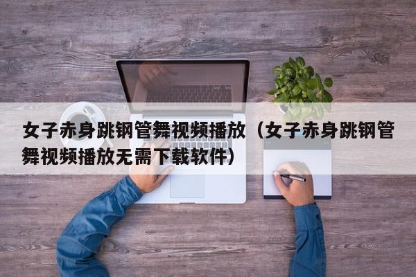 女子赤身跳钢管舞视频播放（女子赤身跳钢管舞视频播放无需下载软件）