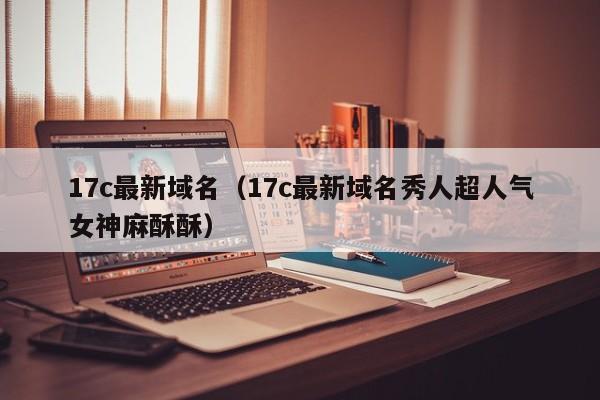 17c最新域名（17c最新域名秀人超人气女神麻酥酥）
