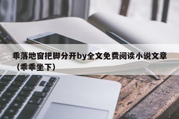 乖落地窗把脚分开by全文免费阅读小说文章（乖乖坐下）
