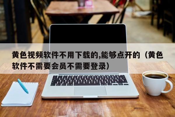 黄色视频软件不用下载的,能够点开的（黄色软件不需要会员不需要登录）