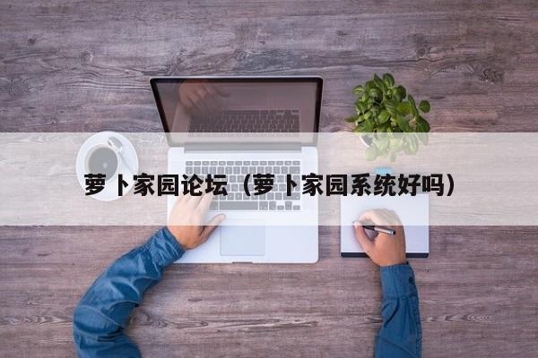 萝卜家园论坛（萝卜家园系统好吗）