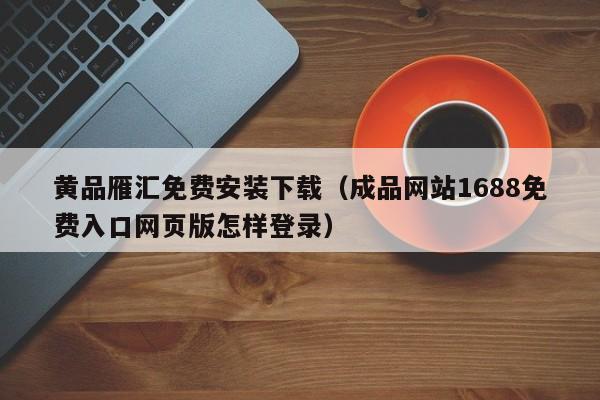 黄品雁汇免费安装下载（成品网站1688免费入口网页版怎样登录）