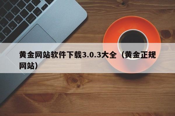 黄金网站软件下载3.0.3大全（黄金正规网站）