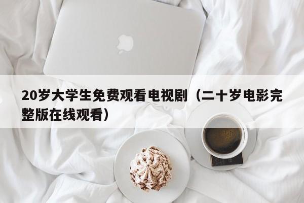 20岁大学生免费观看电视剧（二十岁电影完整版在线观看）