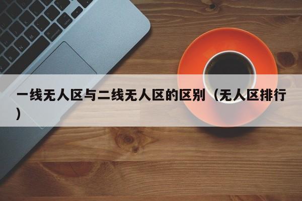 一线无人区与二线无人区的区别（无人区排行）