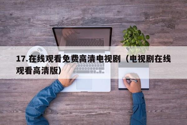 17.在线观看免费高清电视剧（电视剧在线观看高清版）