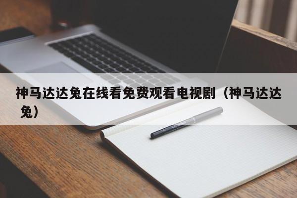 神马达达兔在线看免费观看电视剧（神马达达 兔）