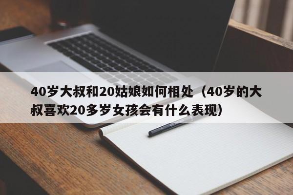 40岁大叔和20姑娘如何相处（40岁的大叔喜欢20多岁女孩会有什么表现）